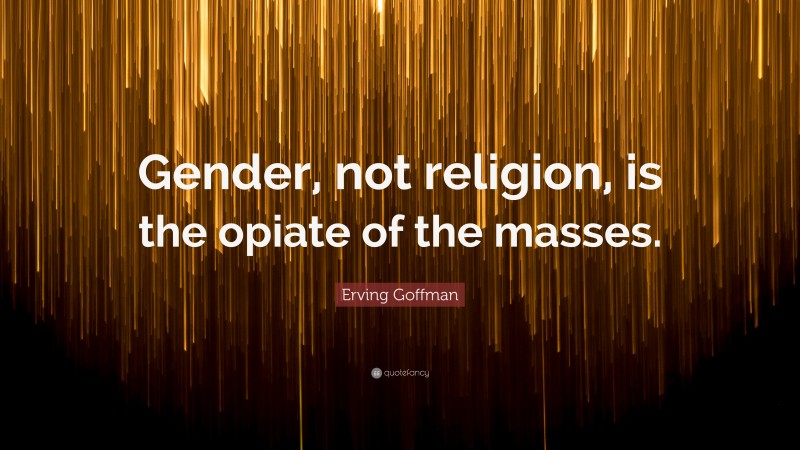 Erving Goffman Quote: “Gender, not religion, is the opiate of the masses.”