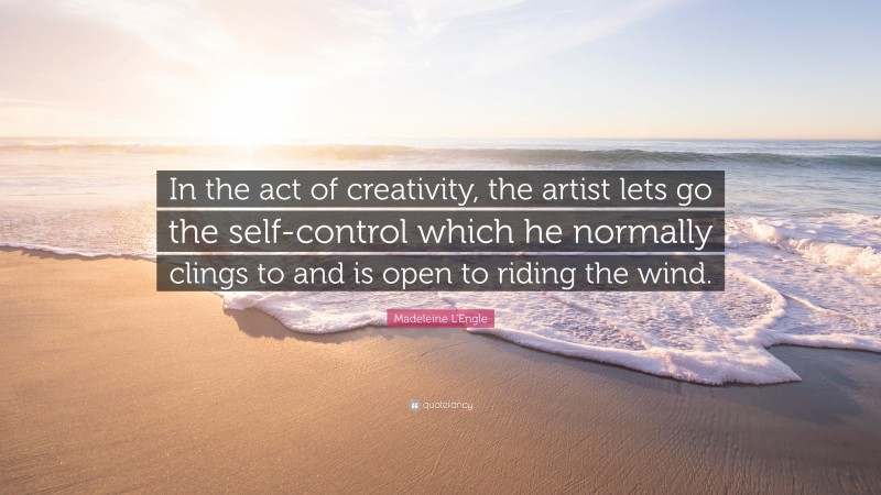 Madeleine L'Engle Quote: “In the act of creativity, the artist lets go the self-control which he normally clings to and is open to riding the wind.”