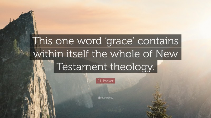 J.I. Packer Quote: “This one word ‘grace’ contains within itself the whole of New Testament theology.”