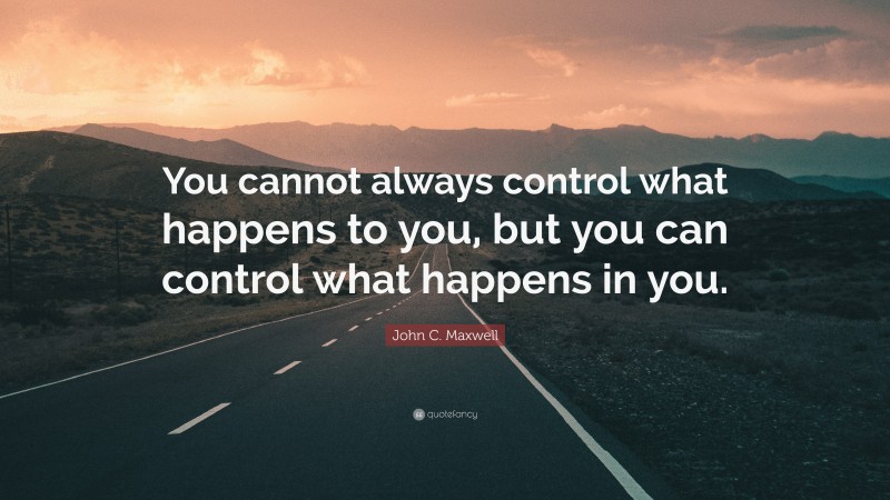 John C. Maxwell Quote: “You cannot always control what happens to you, but you can control what happens in you.”