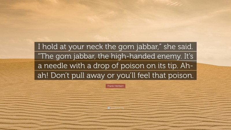 Frank Herbert Quote: “I hold at your neck the gom jabbar,” she said. “The gom jabbar, the high-handed enemy. It’s a needle with a drop of poison on its tip. Ah-ah! Don’t pull away or you’ll feel that poison.”