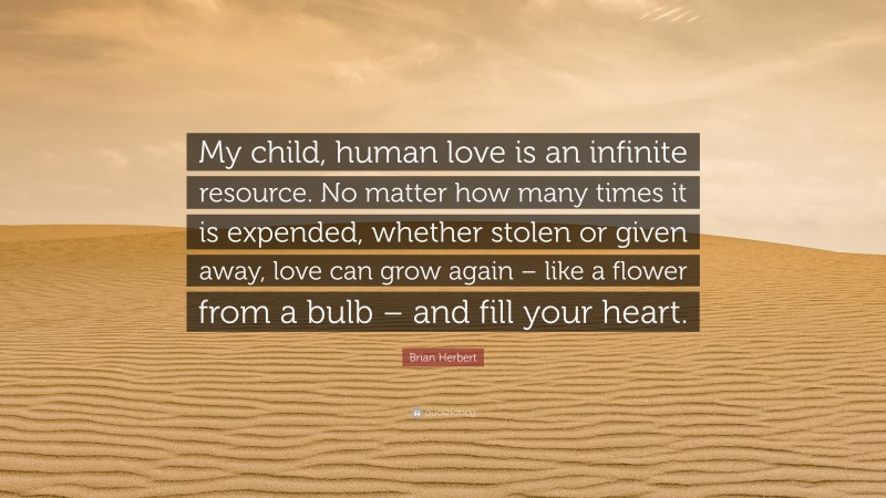 Brian Herbert Quote: “My child, human love is an infinite resource. No matter how many times it is expended, whether stolen or given away, love can grow again – like a flower from a bulb – and fill your heart.”