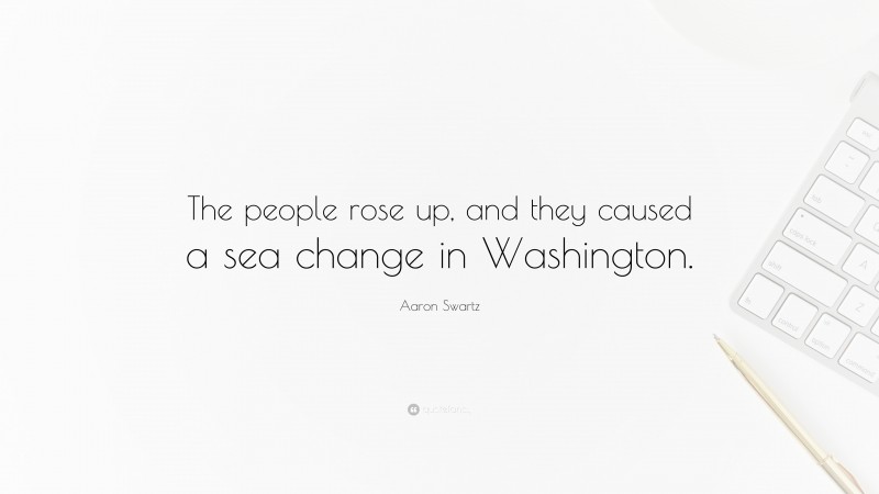 Aaron Swartz Quote: “The people rose up, and they caused a sea change in Washington.”