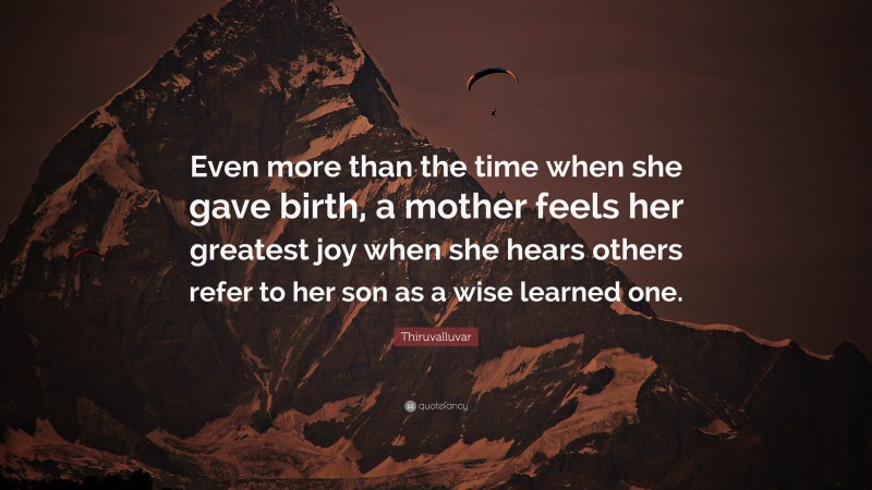 Thiruvalluvar Quote: “Even more than the time when she gave birth, a mother feels her greatest joy when she hears others refer to her son as a wise learned one.”