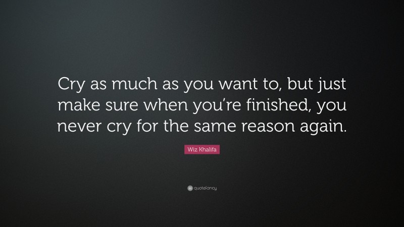 Wiz Khalifa Quote: “Cry as much as you want to, but just make sure when you’re finished, you never cry for the same reason again.”