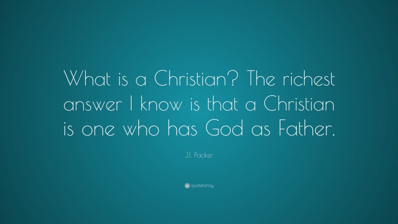 J.I. Packer Quote: “What is a Christian? The richest answer I know is that a Christian is one who has God as Father.”
