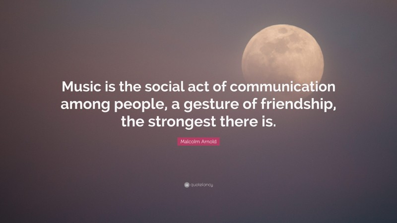 Malcolm Arnold Quote: “Music is the social act of communication among people, a gesture of friendship, the strongest there is.”