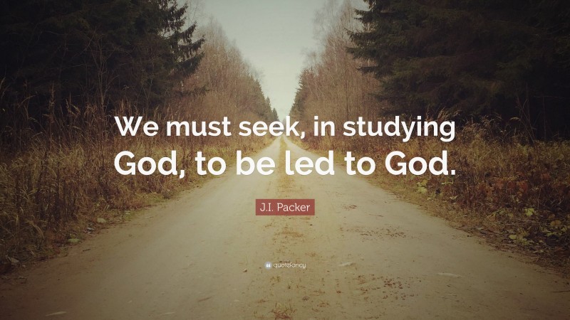 J.I. Packer Quote: “We must seek, in studying God, to be led to God.”
