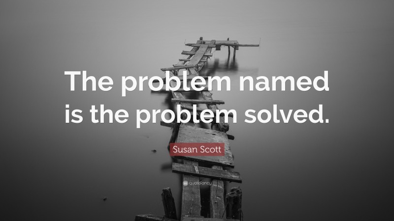 Susan Scott Quote: “The problem named is the problem solved.”