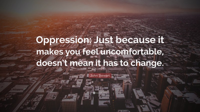 John Stewart Quote: “Oppression: Just because it makes you feel uncomfortable, doesn’t mean it has to change.”