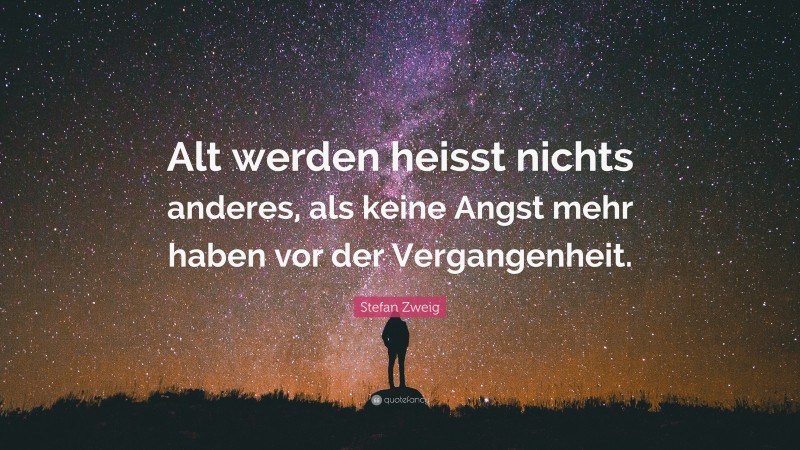 Stefan Zweig Quote: “Alt werden heisst nichts anderes, als keine Angst mehr haben vor der Vergangenheit.”