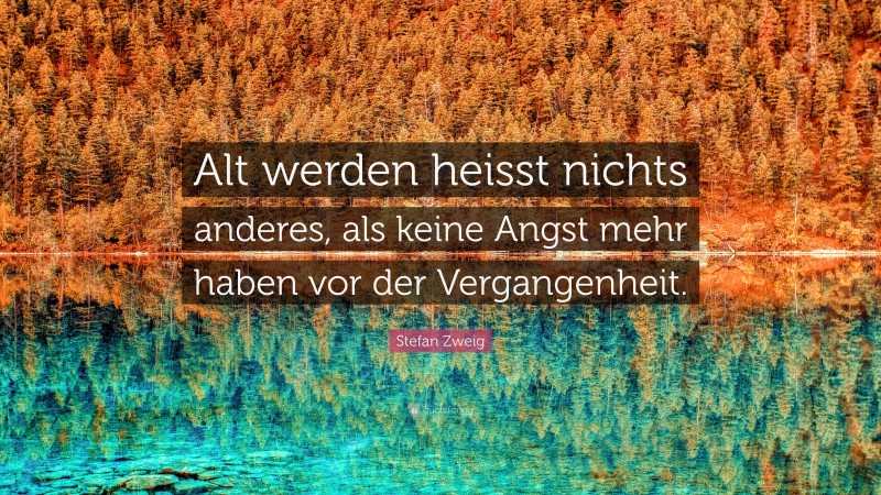 Stefan Zweig Quote: “Alt werden heisst nichts anderes, als keine Angst mehr haben vor der Vergangenheit.”