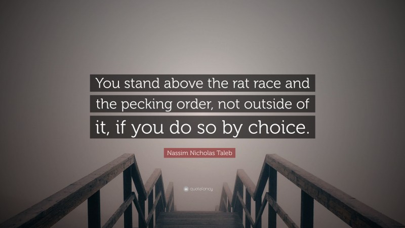 Nassim Nicholas Taleb Quote: “You stand above the rat race and the pecking order, not outside of it, if you do so by choice.”