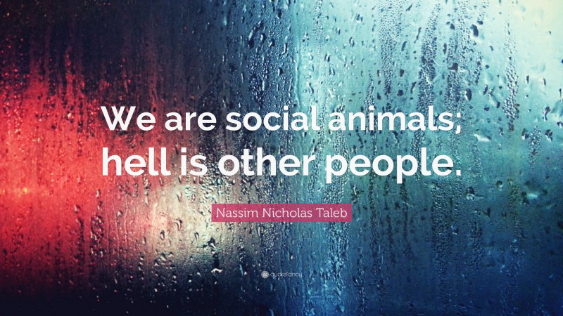 Nassim Nicholas Taleb Quote: “We are social animals; hell is other people.”