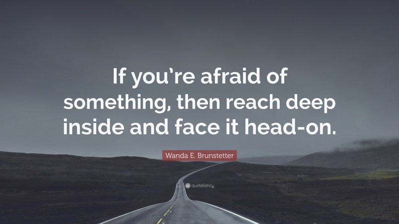 Wanda E. Brunstetter Quote: “If you’re afraid of something, then reach deep inside and face it head-on.”