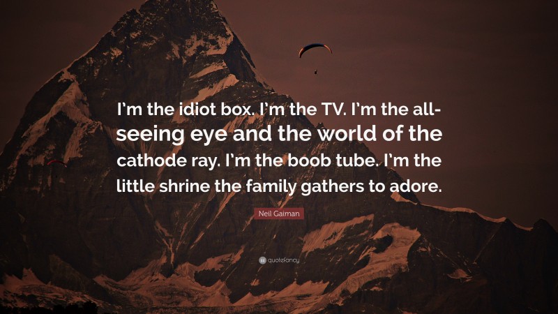 Neil Gaiman Quote: “I’m the idiot box. I’m the TV. I’m the all-seeing eye and the world of the cathode ray. I’m the boob tube. I’m the little shrine the family gathers to adore.”