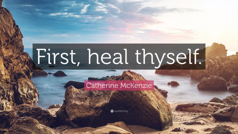Catherine McKenzie Quote: “First, heal thyself.”