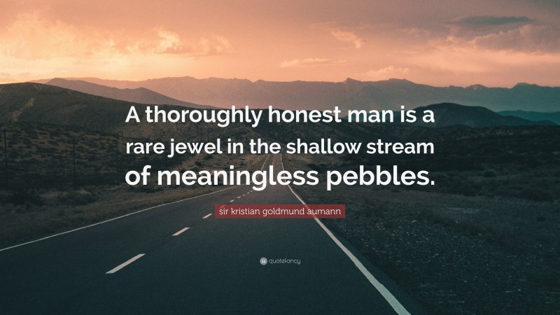 sir kristian goldmund aumann Quote: “A thoroughly honest man is a rare jewel in the shallow stream of meaningless pebbles.”