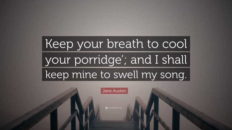 Jane Austen Quote: “Keep your breath to cool your porridge’; and I shall keep mine to swell my song.”
