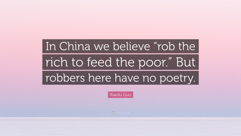 Xiaolu Guo Quote: “In China we believe “rob the rich to feed the poor.” But robbers here have no poetry.”