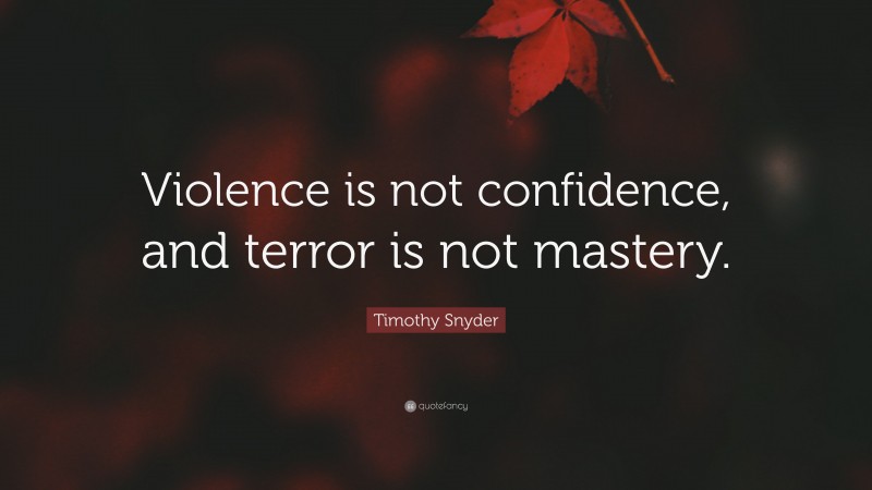 Timothy Snyder Quote: “Violence is not confidence, and terror is not mastery.”