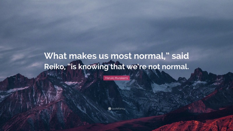 Haruki Murakami Quote: “What makes us most normal,” said Reiko, “is knowing that we’re not normal.”