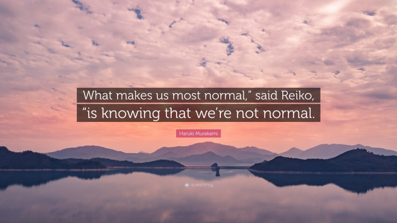 Haruki Murakami Quote: “What makes us most normal,” said Reiko, “is knowing that we’re not normal.”