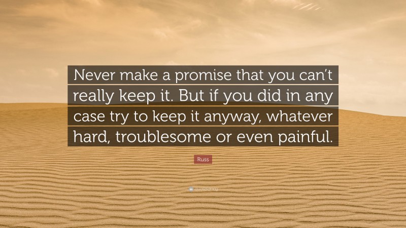 Russ Quote: “Never make a promise that you can’t really keep it. But if you did in any case try to keep it anyway, whatever hard, troublesome or even painful.”