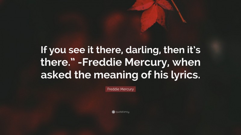 Freddie Mercury Quote: “If you see it there, darling, then it’s there.” -Freddie Mercury, when asked the meaning of his lyrics.”