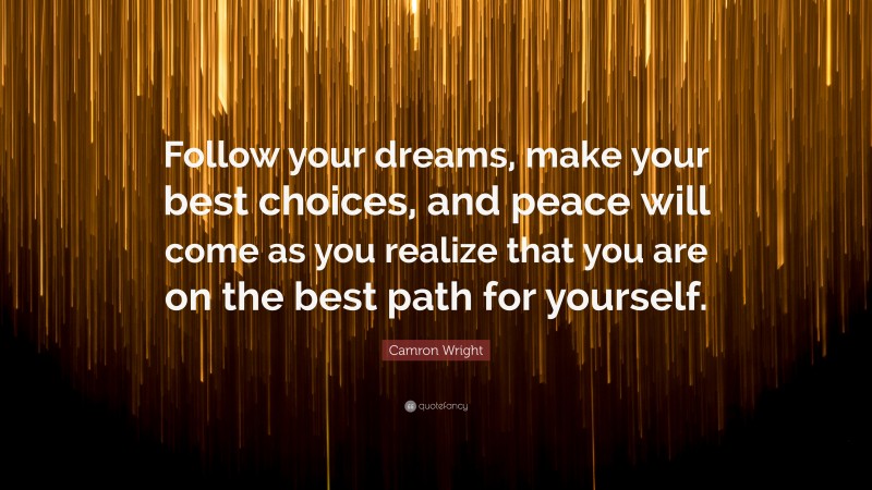 Camron Wright Quote: “Follow your dreams, make your best choices, and peace will come as you realize that you are on the best path for yourself.”