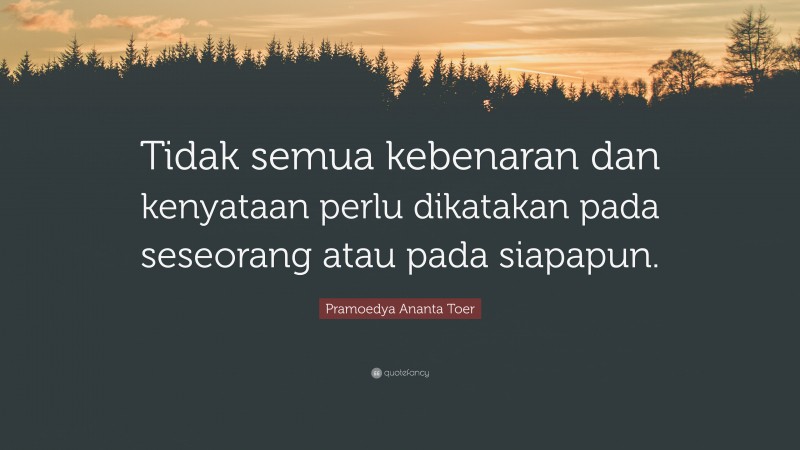 Pramoedya Ananta Toer Quote: “Tidak semua kebenaran dan kenyataan perlu dikatakan pada seseorang atau pada siapapun.”