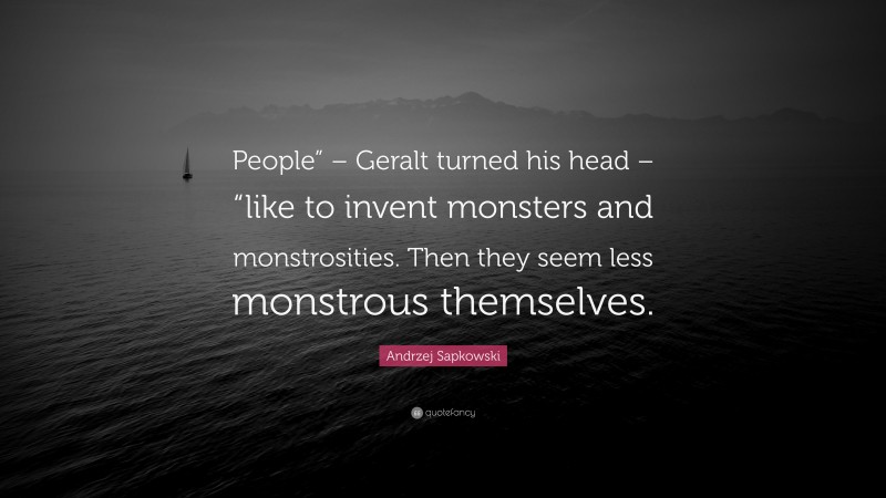 Andrzej Sapkowski Quote: “People” – Geralt turned his head – “like to invent monsters and monstrosities. Then they seem less monstrous themselves.”