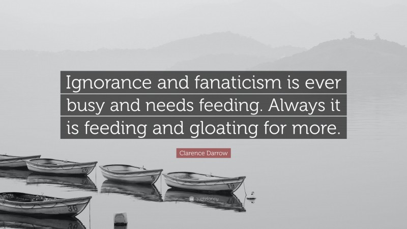Clarence Darrow Quote: “Ignorance and fanaticism is ever busy and needs feeding. Always it is feeding and gloating for more.”