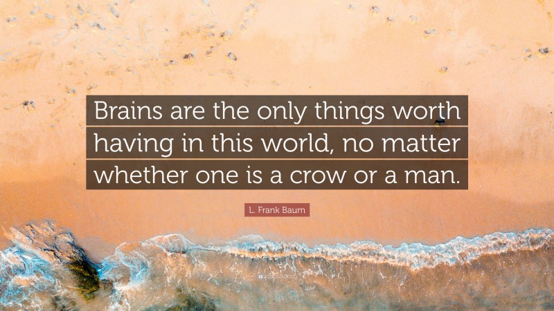 L. Frank Baum Quote: “Brains are the only things worth having in this world, no matter whether one is a crow or a man.”