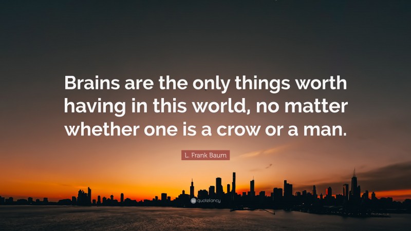 L. Frank Baum Quote: “Brains are the only things worth having in this world, no matter whether one is a crow or a man.”