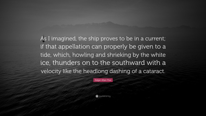 Edgar Allan Poe Quote: “As I imagined, the ship proves to be in a current; if that appellation can properly be given to a tide, which, howling and shrieking by the white ice, thunders on to the southward with a velocity like the headlong dashing of a cataract.”