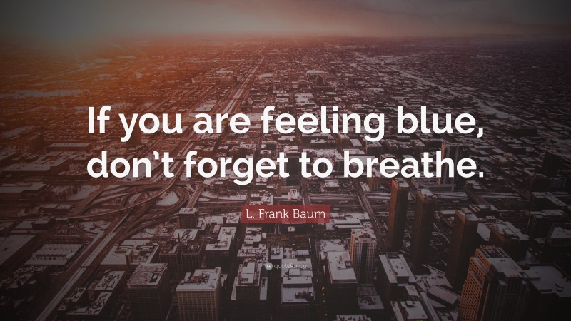 L. Frank Baum Quote: “If you are feeling blue, don’t forget to breathe.”