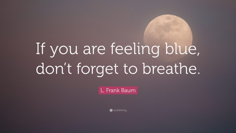 L. Frank Baum Quote: “If you are feeling blue, don’t forget to breathe.”