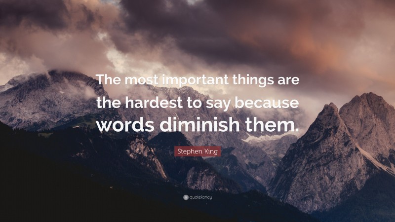 Stephen King Quote: “The most important things are the hardest to say because words diminish them.”