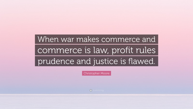 Christopher Moore Quote: “When war makes commerce and commerce is law, profit rules prudence and justice is flawed.”