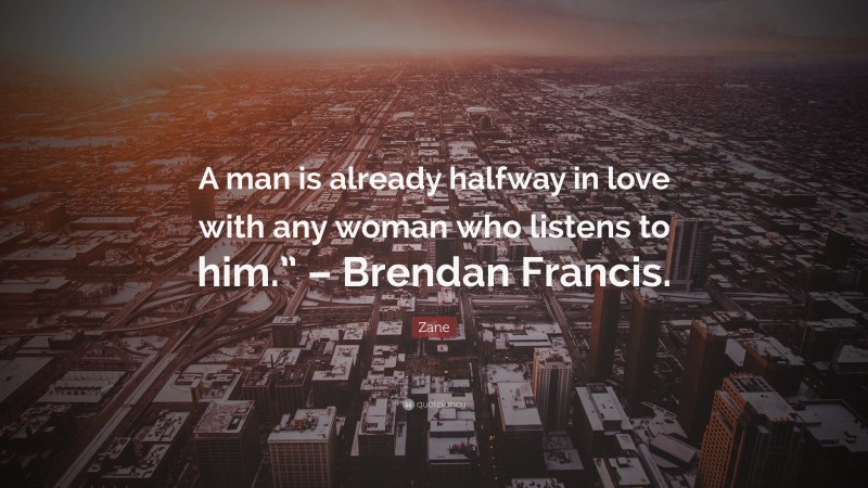 Zane Quote: “A man is already halfway in love with any woman who listens to him.” – Brendan Francis.”