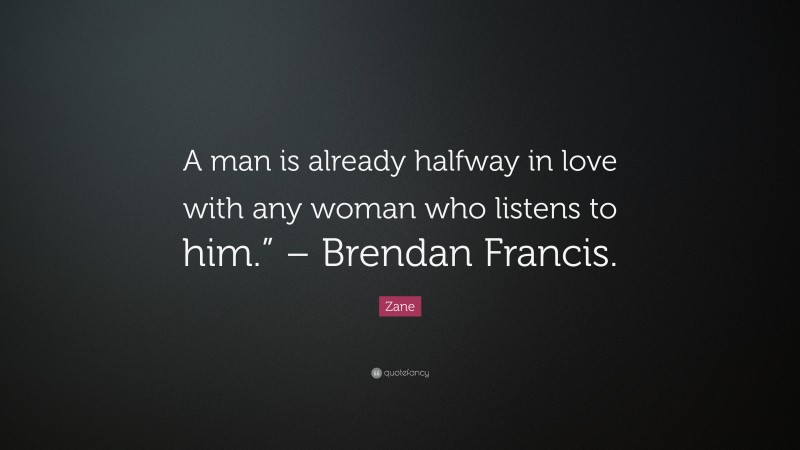 Zane Quote: “A man is already halfway in love with any woman who listens to him.” – Brendan Francis.”
