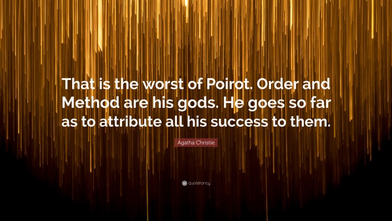 Agatha Christie Quote: “That is the worst of Poirot. Order and Method are his gods. He goes so far as to attribute all his success to them.”