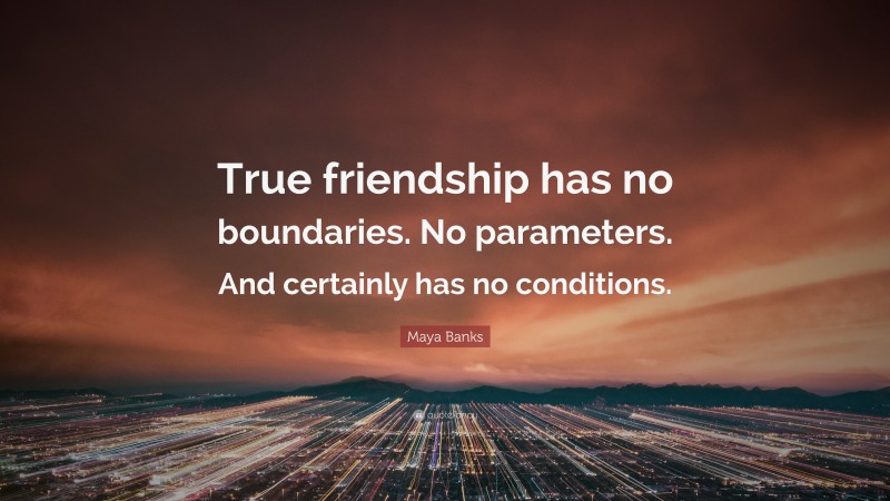 Maya Banks Quote: “True friendship has no boundaries. No parameters. And certainly has no conditions.”