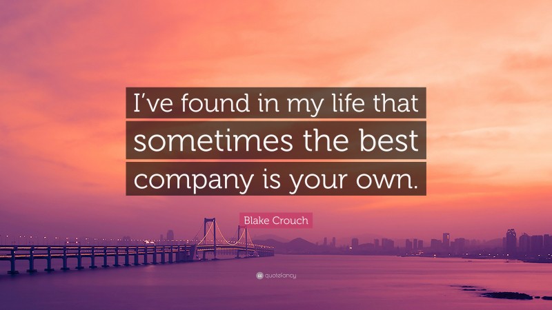 Blake Crouch Quote: “I’ve found in my life that sometimes the best company is your own.”