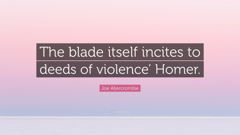 Joe Abercrombie Quote: “The blade itself incites to deeds of violence’ Homer.”