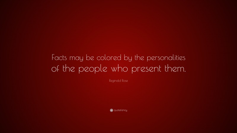 Reginald Rose Quote: “Facts may be colored by the personalities of the people who present them.”