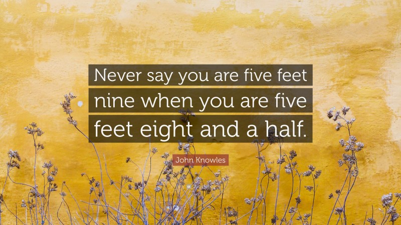 John Knowles Quote: “Never say you are five feet nine when you are five feet eight and a half.”