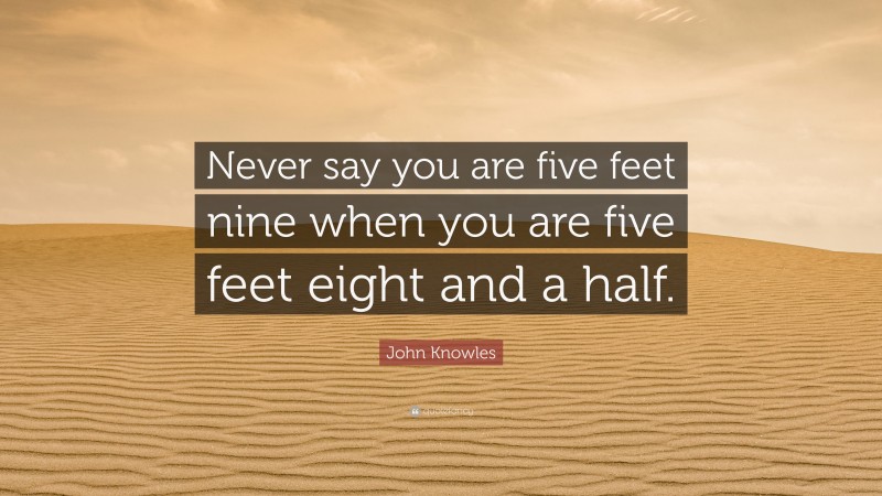 John Knowles Quote: “Never say you are five feet nine when you are five feet eight and a half.”