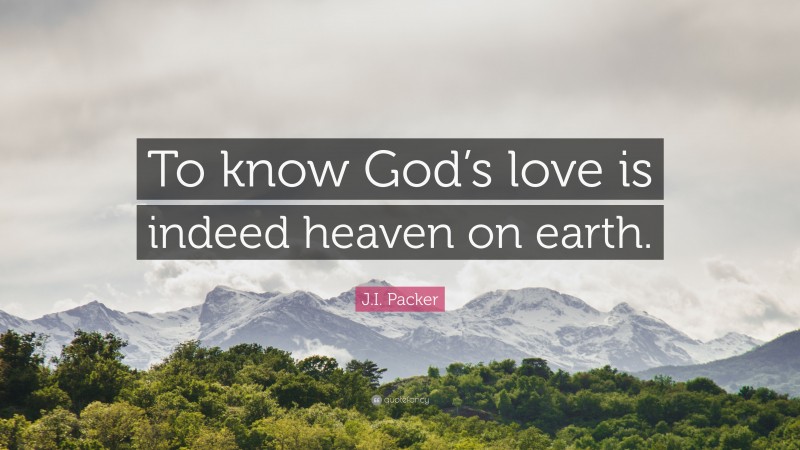 J.I. Packer Quote: “To know God’s love is indeed heaven on earth.”